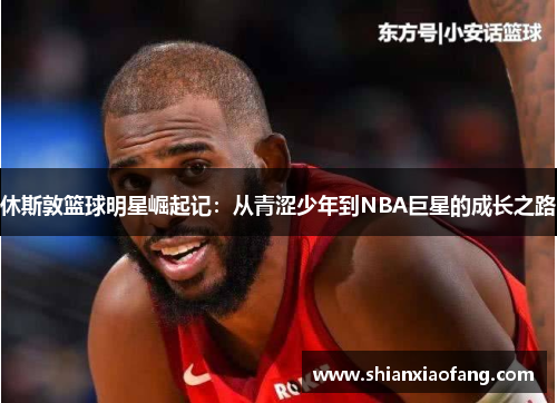 休斯敦篮球明星崛起记：从青涩少年到NBA巨星的成长之路